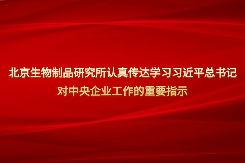 中国生物北京生物制品研究所党委学习贯彻习近平总书记对中央企业工作作出的重要指示精神和中央企业负责人会议精神